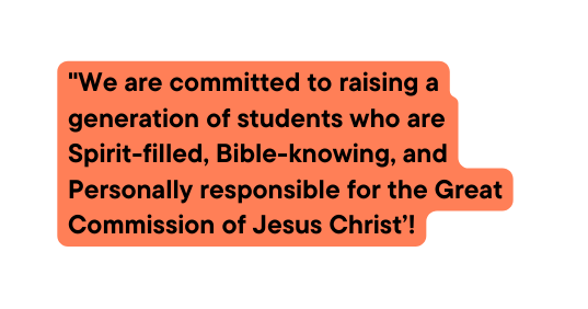 We are committed to raising a generation of students who are Spirit filled Bible knowing and Personally responsible for the Great Commission of Jesus Christ